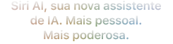 Siri AI, sua nova assistente de IA. Mais pessoal. Mais poderosa.